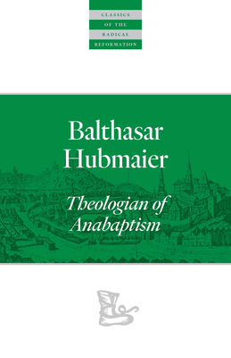 Balthasar Hubmaier: Theologian of Anabaptism (Classics of the Radical Reformation) By Balthasar Hubmaier, H. Wayne Pipkin (Editor), John Howard Yoder (Editor) Cover Image