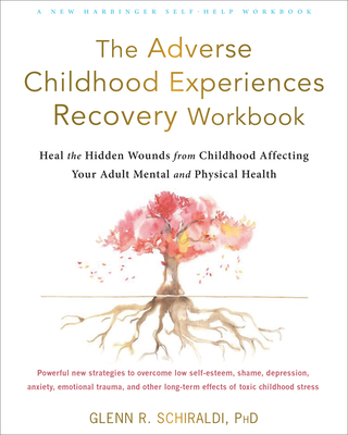 The Adverse Childhood Experiences Recovery Workbook: Heal the Hidden Wounds from Childhood Affecting Your Adult Mental and Physical Health By Glenn R. Schiraldi Cover Image