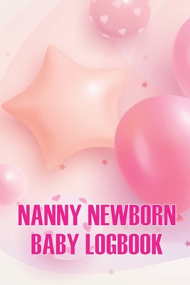 Nanny Newborn Baby Logbook: Baby Daily Tracker for Newborns, Breastfeeding Keeper, Sleeping, Diapers and Activities for All Mothers Cover Image