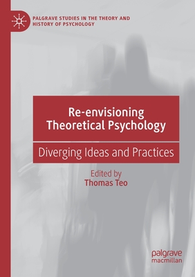 Re-Envisioning Theoretical Psychology: Diverging Ideas and Practices (Palgrave Studies in the Theory and History of Psychology) By Thomas Teo (Editor) Cover Image