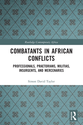 Combatants in African Conflicts: Professionals, Praetorians, Militias, Insurgents, and Mercenaries (Routledge Contemporary Africa)