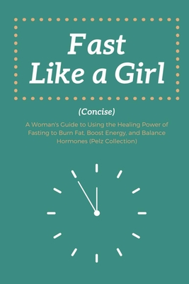 Fast Like a Girl Concise: . A Woman's Guide to Using the Healing Power of Fasting to Burn Fat, Boost Energy, and Balance Hormones (Pelz Collecti