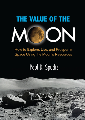 The Value of the Moon: How to Explore, Live, and Prosper in Space Using the Moons Resources By Paul D. Spudis Cover Image