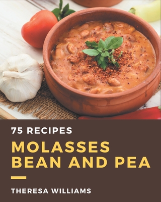 75 Molasses Bean and Pea Recipes: The Best Molasses Bean and Pea Cookbook that Delights Your Taste Buds Cover Image