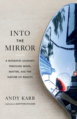 Into the Mirror: A Buddhist Journey through Mind, Matter, and the Nature of Reality By Andy Karr, Matthieu Ricard (Foreword by) Cover Image
