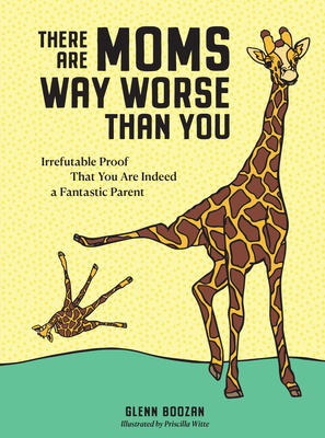 There Are Moms Way Worse Than You: Irrefutable Proof That You Are Indeed a Fantastic Parent By Glenn Boozan, Priscilla Witte (Illustrator) Cover Image