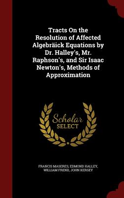 Tracts on the Resolution of Affected Algebräick Equations by Dr. Halley's, Mr. Raphson's, and Sir Isaac Newton's, Methods of Approximation Cover Image