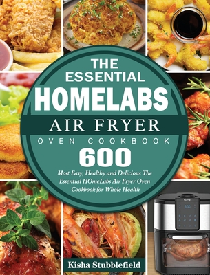 The Essential HOmeLabs Air Fryer Oven Cookbook: 600 Most Easy, Healthy and Delicious The Essential HOmeLabs Air Fryer Oven Cookbook for Whole Health Cover Image