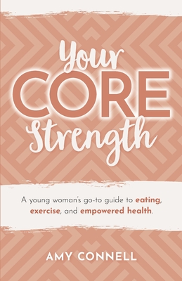 Your CORE Strength: A Young Woman's Go-To Guide to Eating, Exercise and Empowered Health Cover Image