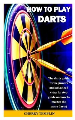 How to Play Dart: The darts guide for beginners and advanced (step by step guide on how to master the game darts) Cover Image