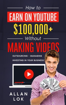 How to Earn on YouTube $100,000+ Without Making Videos: Outsourcing - Managing - Investing in Your Business Cover Image