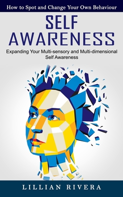 Self Awareness: How to Spot and Change Your Own Behaviour (Expanding Your Multi-sensory and Multi-dimensional Self Awareness) Cover Image