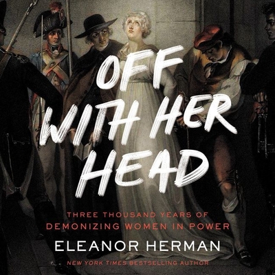 Off with Her Head: Three Thousand Years of Demonizing Women in Power By Eleanor Herman, Erin Bennett (Read by) Cover Image