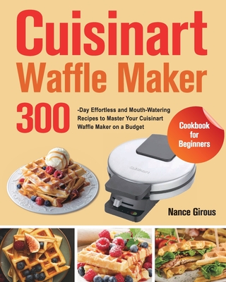 Cuisinart Waffle Maker Cookbook for Beginners: 300-Day Effortless and Mouth-Watering Recipes to Master Your Cuisinart Waffle Maker on a Budget