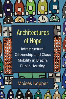 Architectures of Hope: Infrastructural Citizenship and Class Mobility in Brazil's Public Housing By Moisés Kopper Cover Image