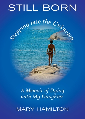 Still Born - Stepping into the Unknown: A Memoir of Dying with My Daughter By Mary Hamilton Cover Image