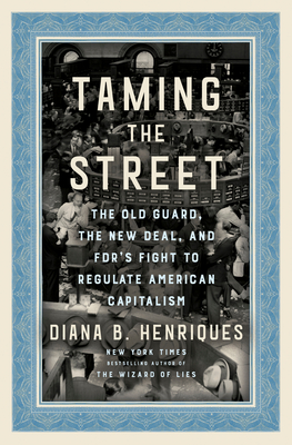 Taming the Street: The Old Guard, the New Deal, and FDR's Fight to Regulate American Capitalism By Diana B. Henriques Cover Image