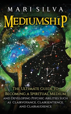 Mediumship: The Ultimate Guide to Becoming a Spiritual Medium and Developing Psychic Abilities Such as Clairvoyance, Clairsentienc By Mari Silva Cover Image