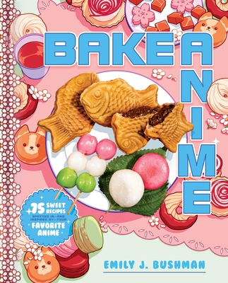 Bake Anime: 75 Sweet Recipes Spotted In—and Inspired by—Your Favorite Anime (A Cookbook) By Emily J. Bushman Cover Image