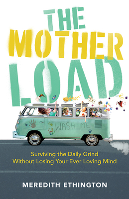 The Mother Load: Surviving the Daily Grind Without Losing Your Ever Loving Mind Cover Image