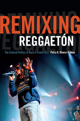 Remixing Reggaetón: The Cultural Politics of Race in Puerto Rico By Petra R. Rivera-Rideau Cover Image