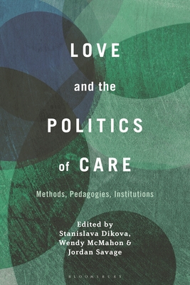 Love and the Politics of Care: Methods, Pedagogies, Institutions By Stanislava Dikova (Editor), Wendy McMahon (Editor), Jordan Savage (Editor) Cover Image