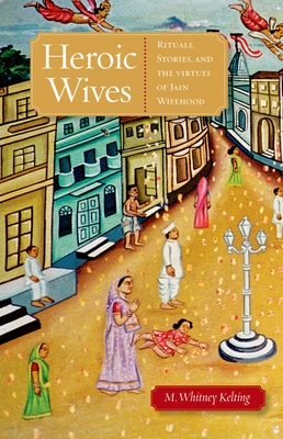 Heroic Wives: Rituals, Stories, and the Virtues of Jain Wifehood Cover Image