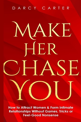 Make Her Chase You: How to Attract Women & Form Intimate Relationships Without Games, Tricks or Feel Good Nonsense Cover Image