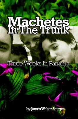 Machetes In The Trunk: Three Weeks In Panama By James Walter Sturges Cover Image