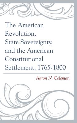 The American Revolution, State Sovereignty, and the American Constitutional Settlement, 1765-1800 Cover Image