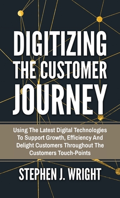 Digitizing The Customer Journey: Using the Latest Digital Technologies to Support Growth, Efficiency and Delight Customers Throughout the Customer's T By Stephen J. Wright Cover Image