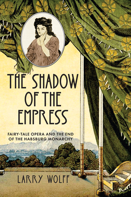 The Shadow of the Empress: Fairy-Tale Opera and the End of the Habsburg Monarchy By Larry Wolff Cover Image