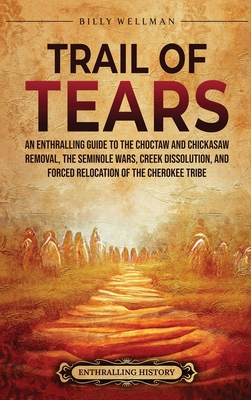 Trail of Tears: An Enthralling Guide to the Choctaw and Chickasaw Removal, the Seminole Wars, Creek Dissolution, and Forced Relocation Cover Image