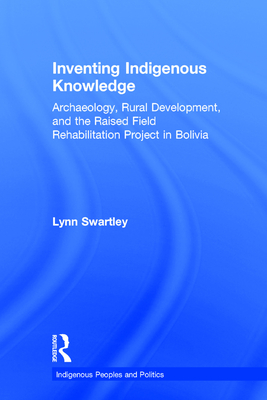 Inventing Indigenous Knowledge: Archaeology, Rural Development, and the Raised Field Rehabilitation Project in Bolivia (Indigenous Peoples and Politics) By Lynn Swartley Cover Image
