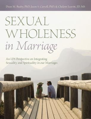 Sexual Wholeness in Marriage: An LDS Perspective on Integrating Sexuality and Spirituality in Our Marriages By Dean M. Busby, Jason S. Carroll, Chelom Leavitt Cover Image