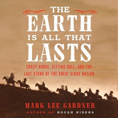 The Earth Is All That Lasts: Crazy Horse, Sitting Bull, and the Last Stand of the Great Sioux Nation By Mark Lee Gardner, Shaun Taylor-Corbett (Read by) Cover Image