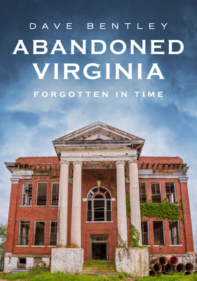 Abandoned Virginia: Forgotten in Time (America Through Time) By Dave Bentley Cover Image