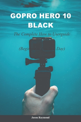 GoPro Hero 10 Black: The Complete How to Userguide (Beginner to Pro) By Jason Raymond Cover Image