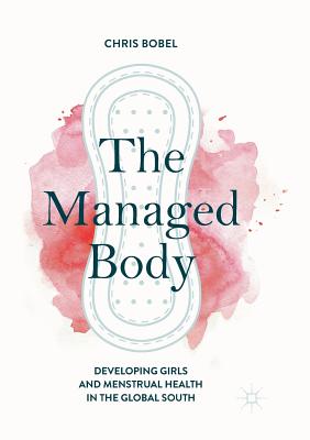 The Managed Body: Developing Girls and Menstrual Health in the Global South By Chris Bobel Cover Image