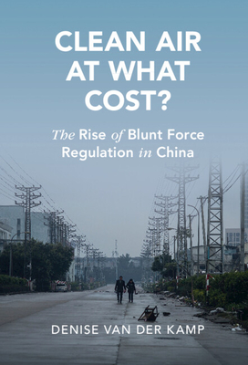 Clean Air at What Cost?: The Rise of Blunt Force Regulation in China (Cambridge Studies in Law and Society) By Denise Sienli Van Der Kamp Cover Image