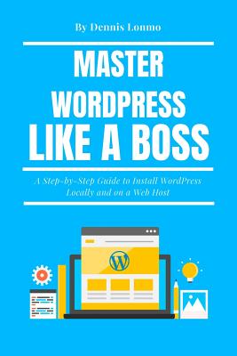 Master Wordpress Like a Boss: A Step-By-Step Guide to Install Wordpress Locally and on a Web Host By Dennis Lonmo Cover Image