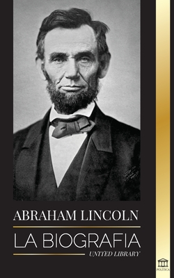 Abraham Lincoln: La biografía - La vida del genio político Abe, sus años como presidente y la guerra americana por la libertad By United Library Cover Image
