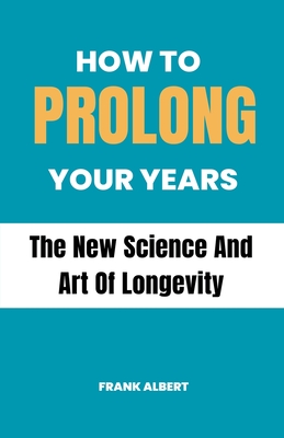 How To Prolong Your Years: The New Science And Art Of Longevity Cover Image
