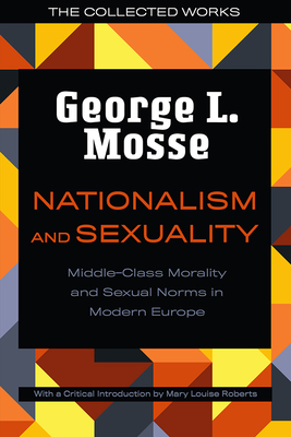 Nationalism and Sexuality: Middle-Class Morality and Sexual Norms in Modern Europe (The Collected Works of George L. Mosse) By George L. Mosse, Mary Louise Roberts (Introduction by) Cover Image