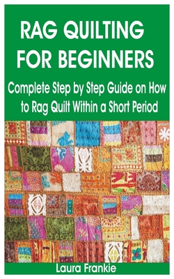 Rag Quilting for Beginners: Complete Step by Step Guide on How to Rag Quilt Within a Short Period By Laura Frankie Cover Image