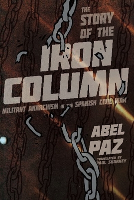The Story of the Iron Column: Militant Anarchism in the Spanish Civil War By Abel Paz, Paul Sharkey (Translator) Cover Image
