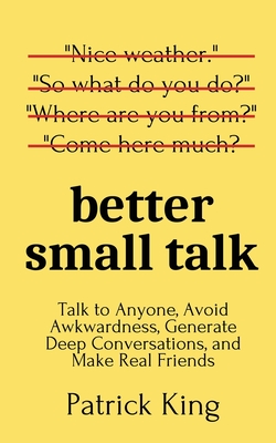 Better Small Talk: Talk to Anyone, Avoid Awkwardness, Generate Deep Conversations, and Make Real Friends Cover Image