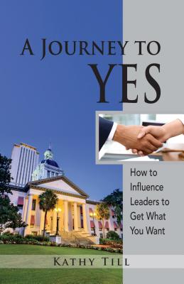 A Journey to Yes: How to Influence Leaders to Get What You Want By Kathy Till Cover Image