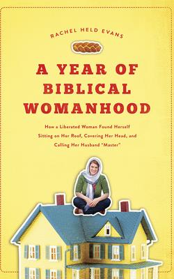 A Year of Biblical Womanhood: How a Liberated Woman Found Herself Sitting on Her Roof, Covering Her Head, and Calling Her Husband A Year of Biblical Womanhood: How a Liberated Woman Found Herself Sitting on Her Roof, Covering Her Head, and Calling Her Husband