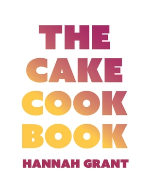 The Cake Cookbook: Have Your Cake and Eat Your Veggies Too